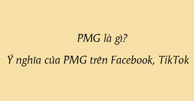 PMG là gì? Ý nghĩa của PMG trên Facebook, TikTok
